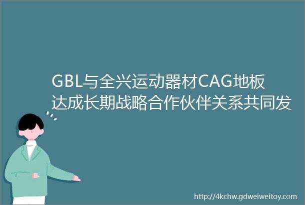 GBL与全兴运动器材CAG地板达成长期战略合作伙伴关系共同发展限高篮球赛事